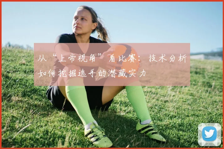 从“上帝视角”看比赛：技术分析如何挖掘选手的潜藏实力