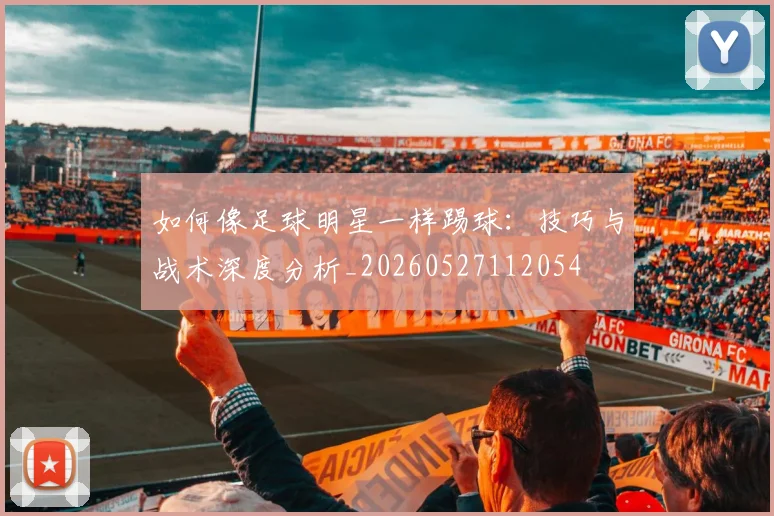 如何像足球明星一样踢球:技巧与战术深度分析_20260527112054
