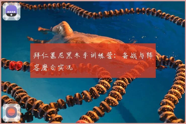 拜仁慕尼黑冬季训练营：备战与阵容磨合实况