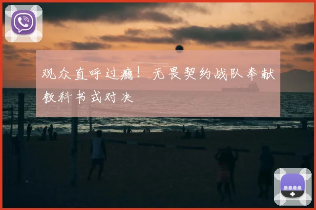 观众直呼过瘾！无畏契约战队奉献教科书式对决