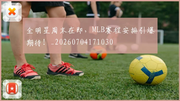 全明星周末在即，MLB赛程安排引爆期待！_20260704171030