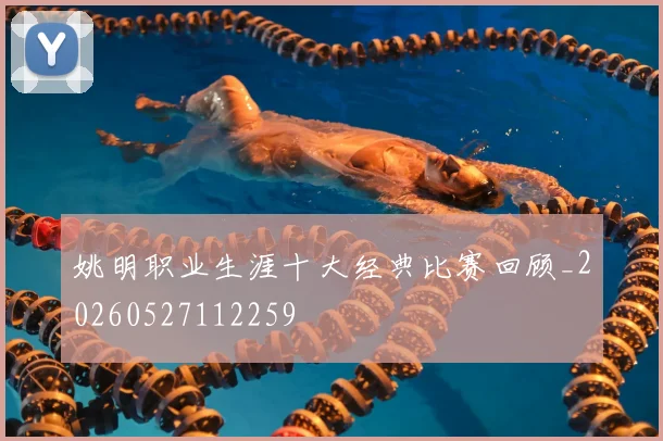 姚明职业生涯十大经典比赛回顾_20260527112259