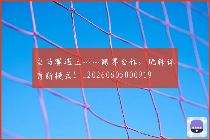 当马赛遇上……跨界合作,玩转体育新模式!_20260605000919