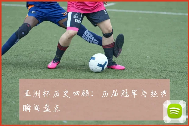亚洲杯历史回顾:历届冠军与经典瞬间盘点