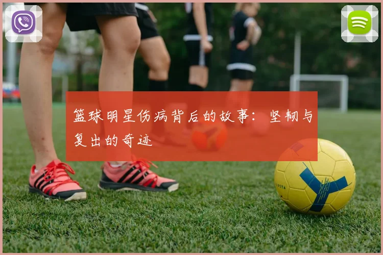 篮球明星伤病背后的故事：坚韧与复出的奇迹