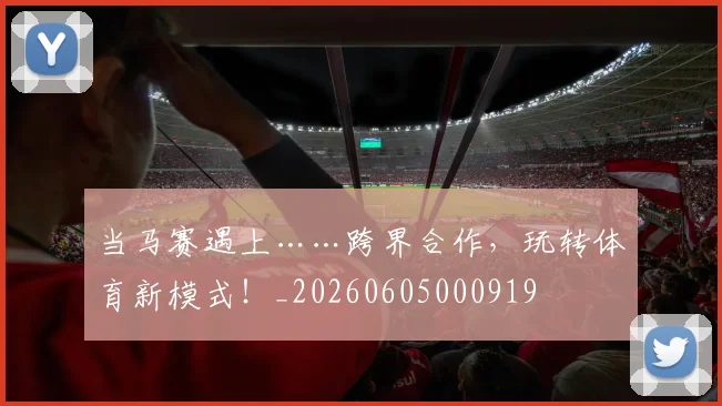 当马赛遇上……跨界合作,玩转体育新模式!_20260605000919