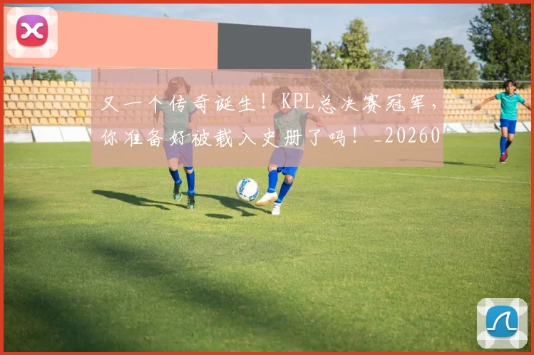 又一个传奇诞生!KPL总决赛冠军,你准备好被载入史册了吗!_20260602212803