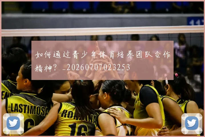 如何通过青少年体育培养团队合作精神？_20260707023253