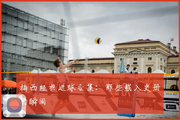 梅西经典进球合集:那些载入史册的瞬间