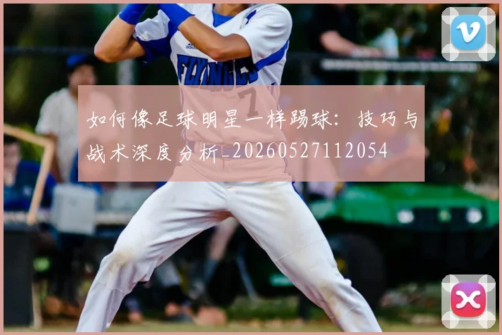 如何像足球明星一样踢球:技巧与战术深度分析_20260527112054