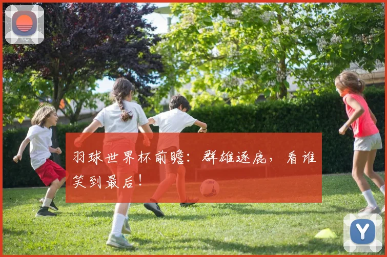 羽球世界杯前瞻:群雄逐鹿,看谁笑到最后!