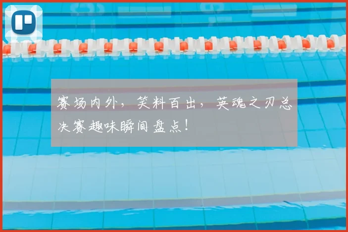 赛场内外，笑料百出，英魂之刃总决赛趣味瞬间盘点！