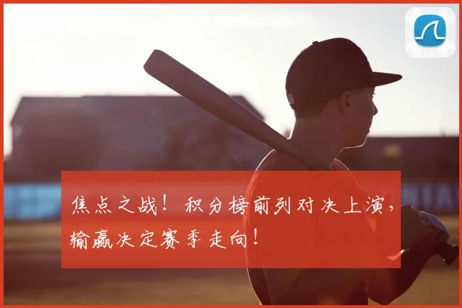 焦点之战!积分榜前列对决上演,输赢决定赛季走向!