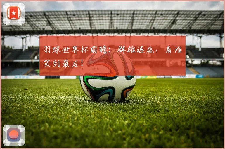 羽球世界杯前瞻:群雄逐鹿,看谁笑到最后!