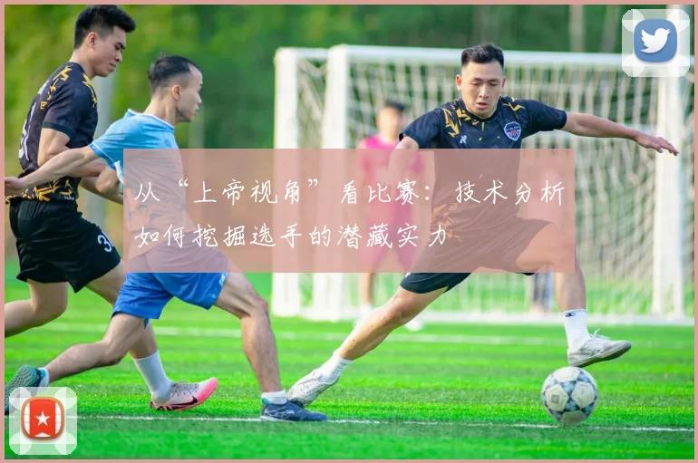 从“上帝视角”看比赛：技术分析如何挖掘选手的潜藏实力
