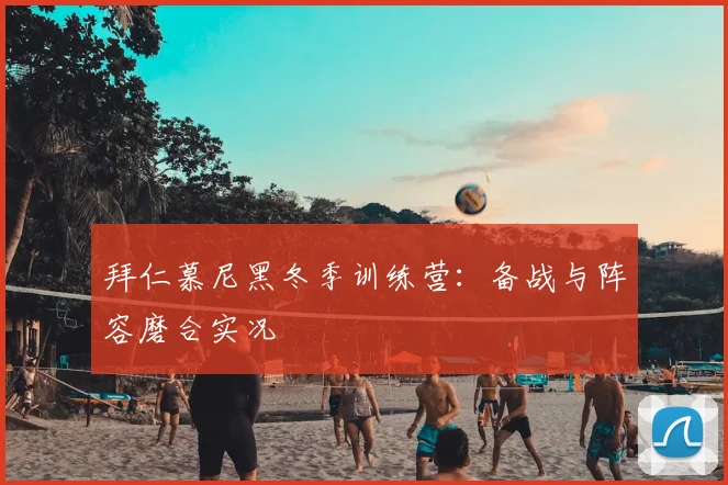 拜仁慕尼黑冬季训练营:备战与阵容磨合实况
