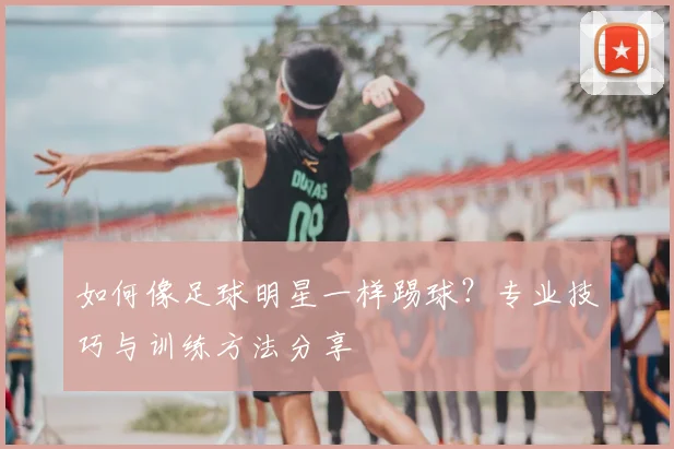 如何像足球明星一样踢球?专业技巧与训练方法分享