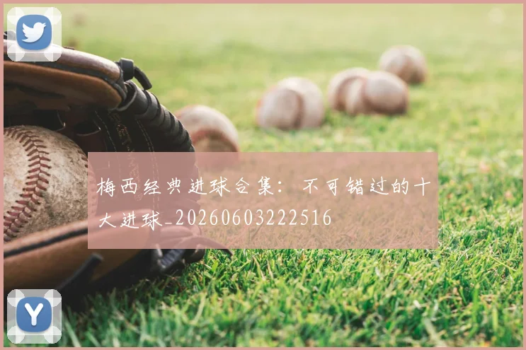 梅西经典进球合集：不可错过的十大进球_20260603222516