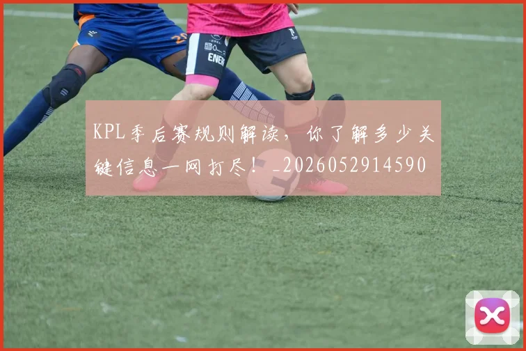 KPL季后赛规则解读,你了解多少关键信息一网打尽!_20260529145905