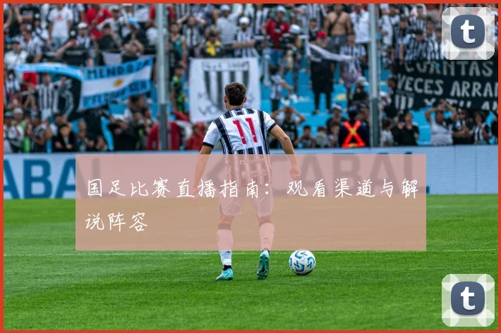 国足比赛直播指南：观看渠道与解说阵容