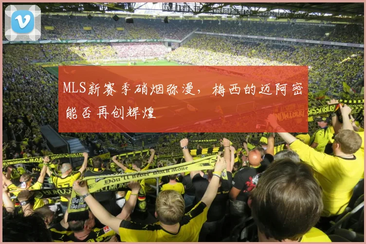 MLS新赛季硝烟弥漫，梅西的迈阿密能否再创辉煌