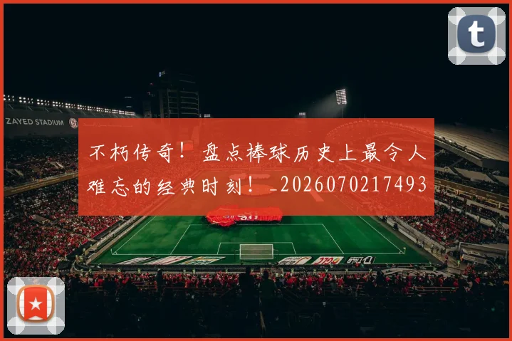 不朽传奇!盘点棒球历史上最令人难忘的经典时刻!_20260702174933