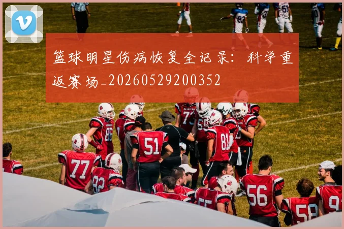 篮球明星伤病恢复全记录：科学重返赛场_20260529200352