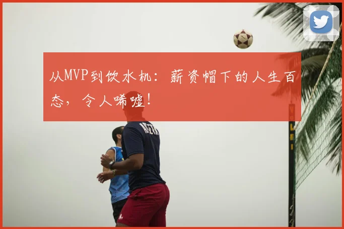 从MVP到饮水机:薪资帽下的人生百态,令人唏嘘!