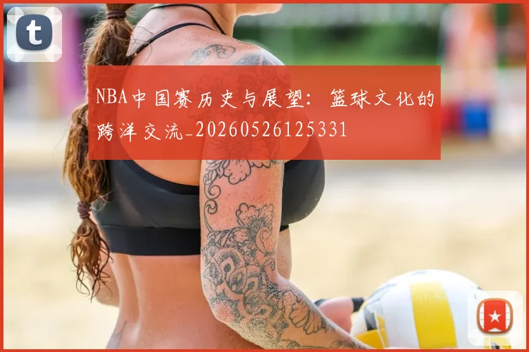 NBA中国赛历史与展望：篮球文化的跨洋交流_20260526125331