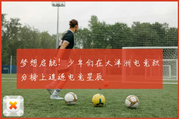 梦想启航！少年们在大洋洲电竞积分榜上追逐电竞星辰