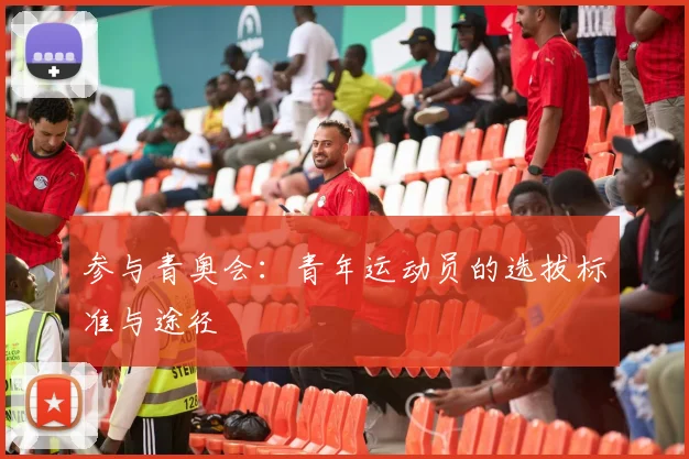 参与青奥会:青年运动员的选拔标准与途径