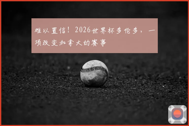 难以置信！2026世界杯多伦多，一项改变加拿大的赛事