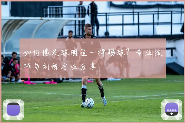 如何像足球明星一样踢球?专业技巧与训练方法分享