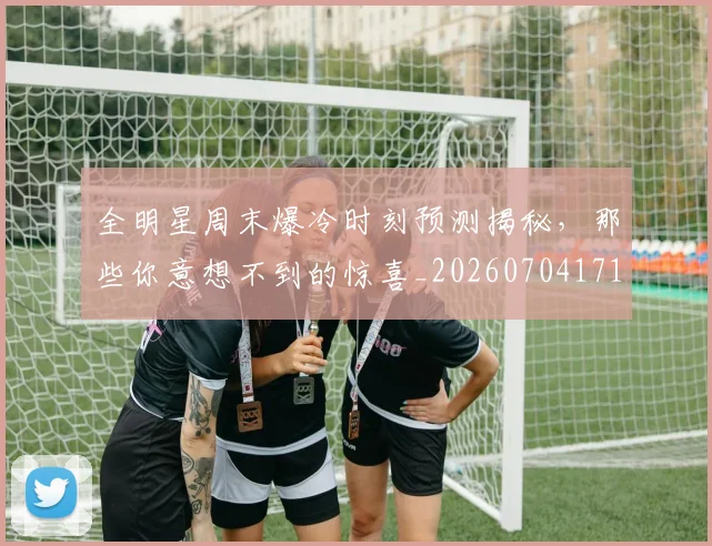 全明星周末爆冷时刻预测揭秘，那些你意想不到的惊喜_20260704171033