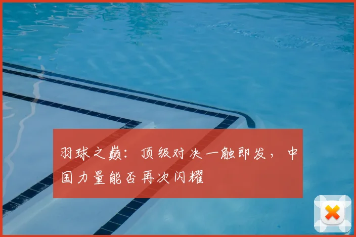 羽球之巅：顶级对决一触即发，中国力量能否再次闪耀