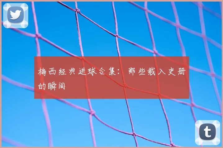 梅西经典进球合集:那些载入史册的瞬间