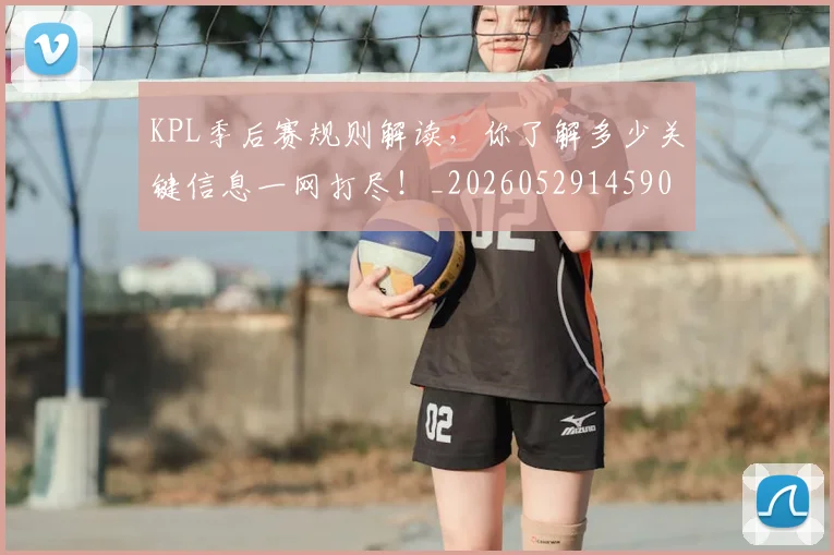 KPL季后赛规则解读,你了解多少关键信息一网打尽!_20260529145905
