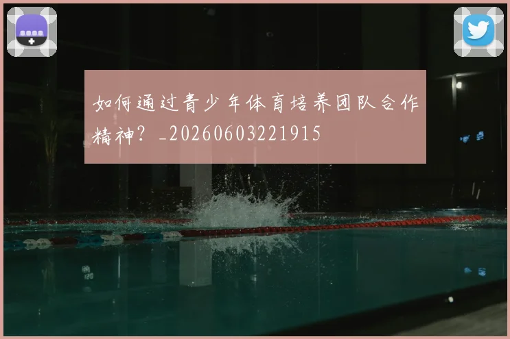 如何通过青少年体育培养团队合作精神？_20260603221915