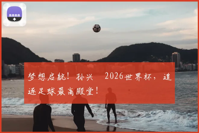 梦想启航!孙兴慜2026世界杯,追逐足球最高殿堂!