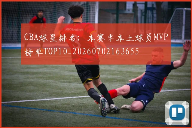 CBA球星排名:本赛季本土球员MVP榜单TOP10_20260702163655